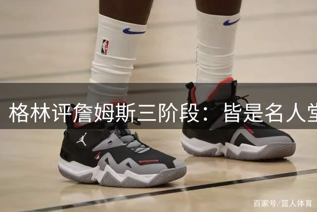 格林评詹姆斯三阶段：皆是名人堂级别表现